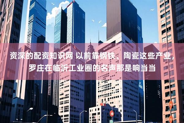 资深的配资知识网 以前靠钢铁、陶瓷这些产业，罗庄在临沂工业圈的名声那是响当当