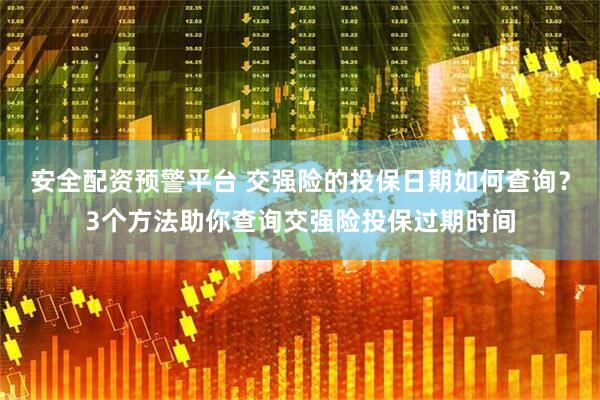 安全配资预警平台 交强险的投保日期如何查询？3个方法助你查询交强险投保过期时间