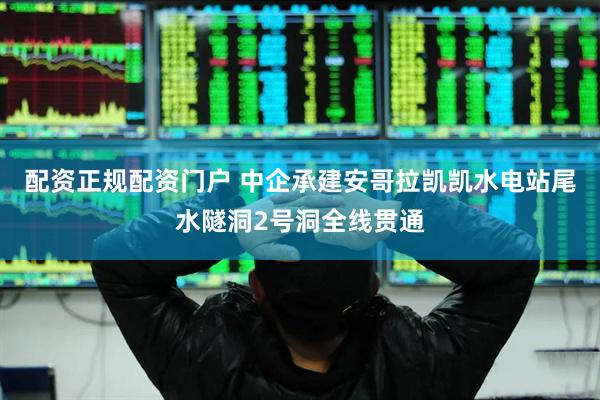 配资正规配资门户 中企承建安哥拉凯凯水电站尾水隧洞2号洞全线贯通