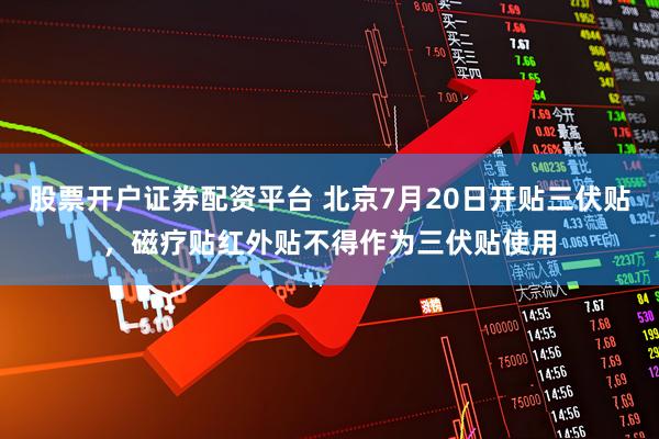 股票开户证券配资平台 北京7月20日开贴三伏贴，磁疗贴红外贴不得作为三伏贴使用