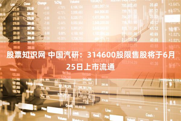 股票知识网 中国汽研：314600股限售股将于6月25日上市流通