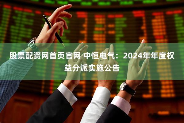股票配资网首页官网 中恒电气：2024年年度权益分派实施公告