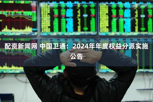 配资新闻网 中国卫通：2024年年度权益分派实施公告