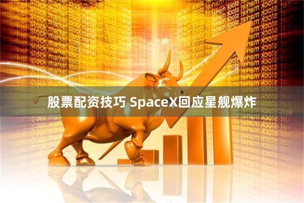 股票配资技巧 SpaceX回应星舰爆炸