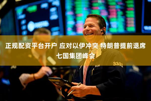 正规配资平台开户 应对以伊冲突 特朗普提前退席七国集团峰会