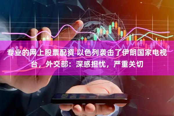专业的网上股票配资 以色列袭击了伊朗国家电视台，外交部：深感担忧，严重关切
