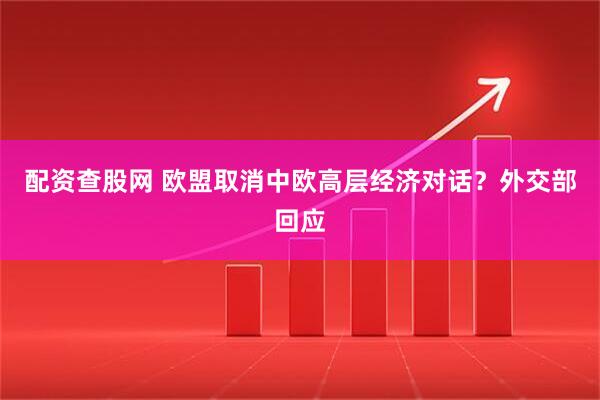 配资查股网 欧盟取消中欧高层经济对话？外交部回应