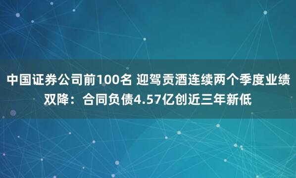 中国证券公司前100名 迎驾贡酒连续两个季度业绩双降：合同负债4.57亿创近三年新低