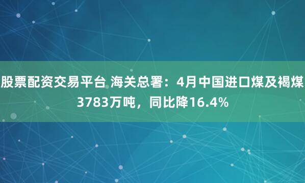 股票配资交易平台 海关总署：4月中国进口煤及褐煤3783万吨，同比降16.4%