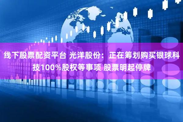 线下股票配资平台 光洋股份：正在筹划购买银球科技100%股权等事项 股票明起停牌
