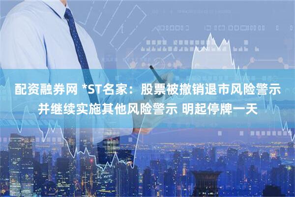 配资融券网 *ST名家：股票被撤销退市风险警示并继续实施其他风险警示 明起停牌一天