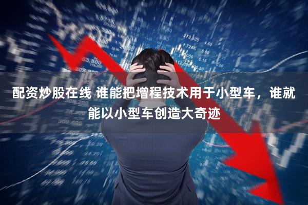 配资炒股在线 谁能把增程技术用于小型车，谁就能以小型车创造大奇迹