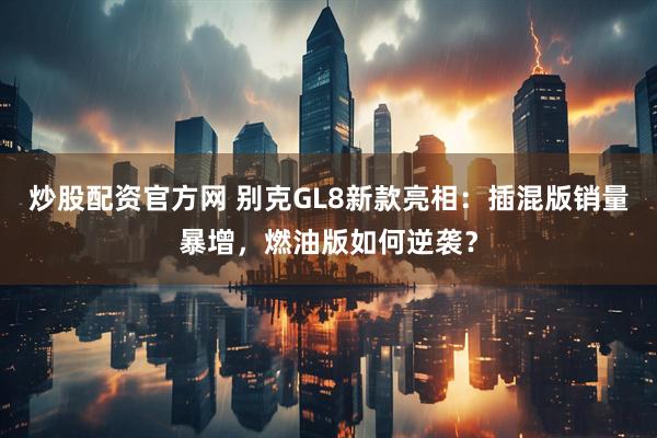 炒股配资官方网 别克GL8新款亮相：插混版销量暴增，燃油版如何逆袭？