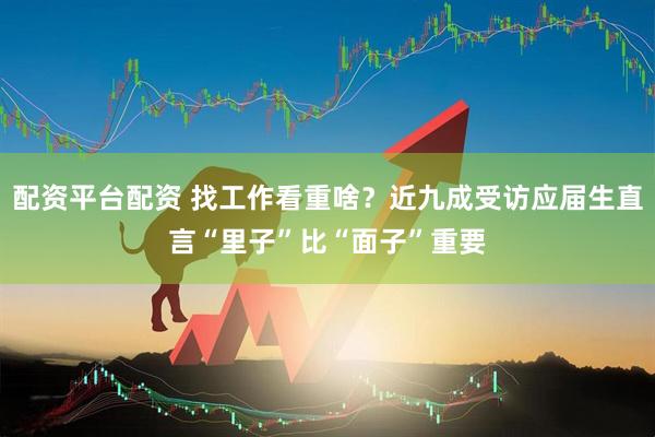 配资平台配资 找工作看重啥？近九成受访应届生直言“里子”比“面子”重要