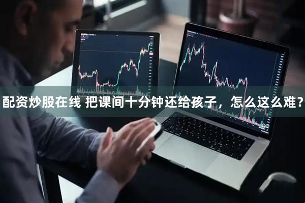 配资炒股在线 把课间十分钟还给孩子，怎么这么难？