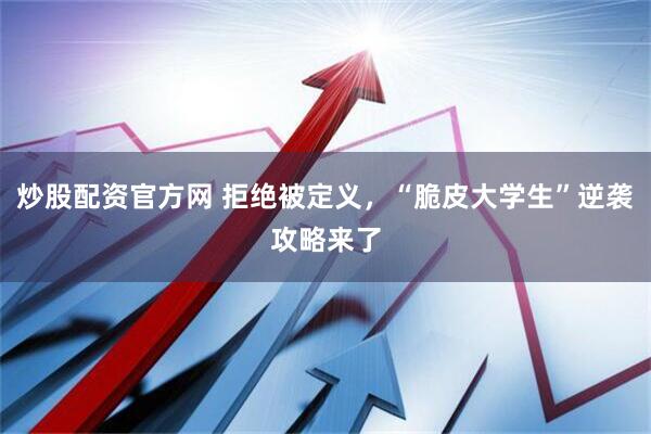 炒股配资官方网 拒绝被定义，“脆皮大学生”逆袭攻略来了