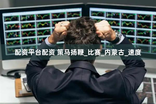 配资平台配资 策马扬鞭_比赛_内蒙古_速度