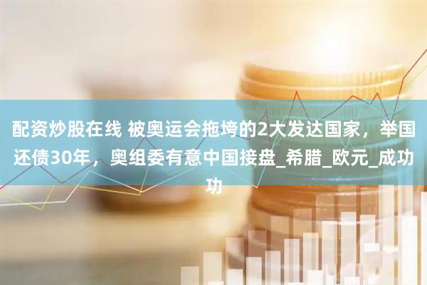 配资炒股在线 被奥运会拖垮的2大发达国家，举国还债30年，奥组委有意中国接盘_希腊_欧元_成功