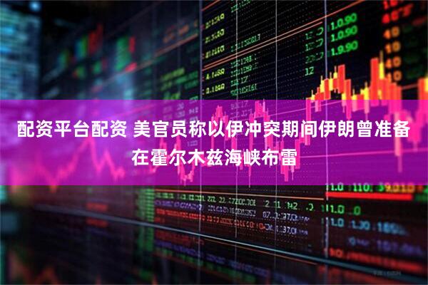 配资平台配资 美官员称以伊冲突期间伊朗曾准备在霍尔木兹海峡布雷