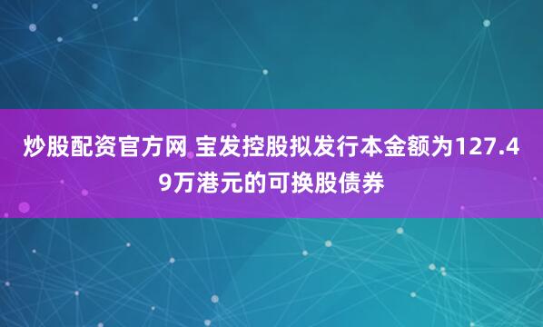 炒股配资官方网 宝发控股拟发行本金额为127.49万港元的可换股债券