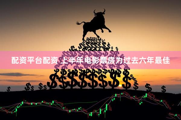 配资平台配资 上半年电影票房为过去六年最佳