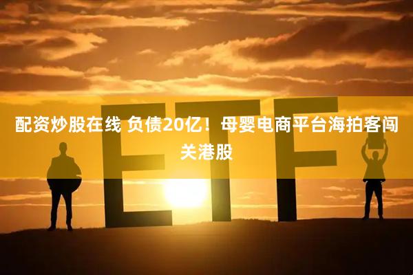 配资炒股在线 负债20亿！母婴电商平台海拍客闯关港股