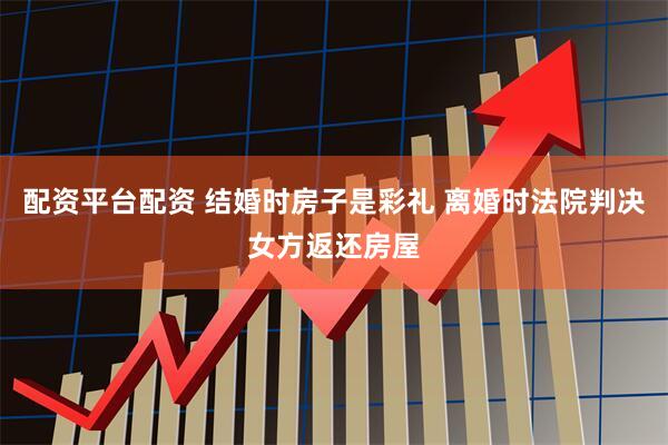 配资平台配资 结婚时房子是彩礼 离婚时法院判决女方返还房屋
