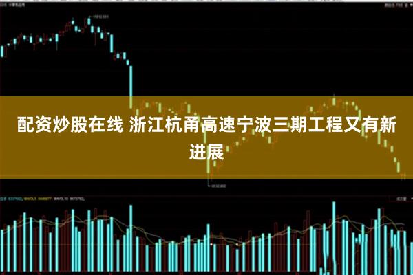 配资炒股在线 浙江杭甬高速宁波三期工程又有新进展