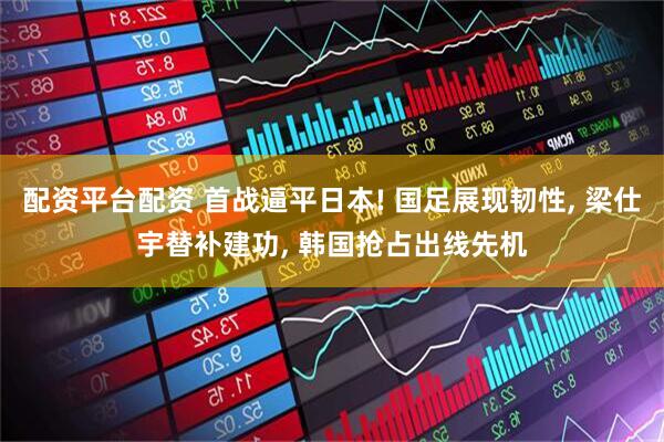配资平台配资 首战逼平日本! 国足展现韧性, 梁仕宇替补建功, 韩国抢占出线先机