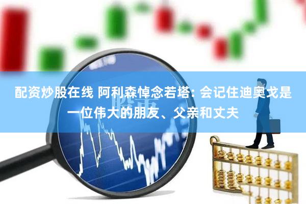 配资炒股在线 阿利森悼念若塔: 会记住迪奥戈是一位伟大的朋友、父亲和丈夫