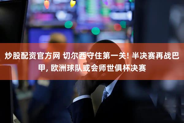 炒股配资官方网 切尔西守住第一关! 半决赛再战巴甲, 欧洲球队或会师世俱杯决赛