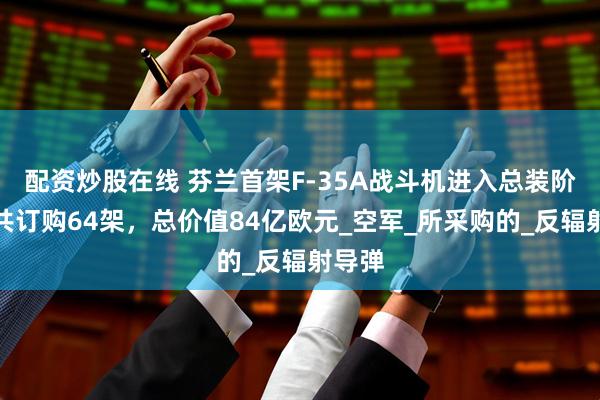 配资炒股在线 芬兰首架F-35A战斗机进入总装阶段，共订购64架，总价值84亿欧元_空军_所采购的_反辐射导弹