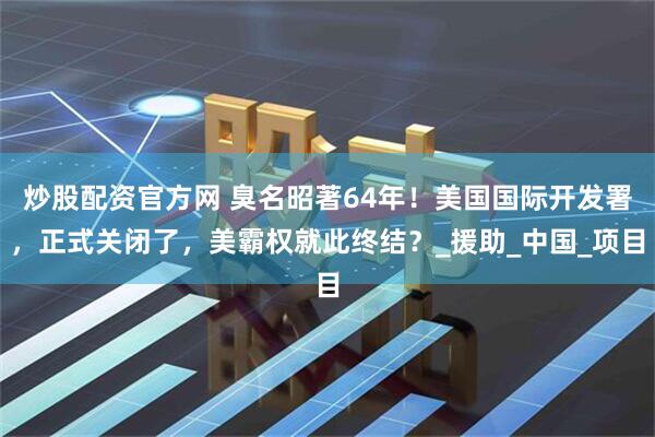 炒股配资官方网 臭名昭著64年！美国国际开发署，正式关闭了，美霸权就此终结？_援助_中国_项目