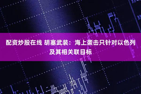 配资炒股在线 胡塞武装：海上袭击只针对以色列及其相关联目标