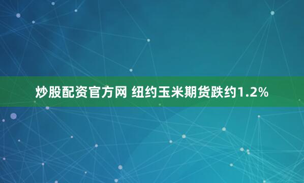 炒股配资官方网 纽约玉米期货跌约1.2%