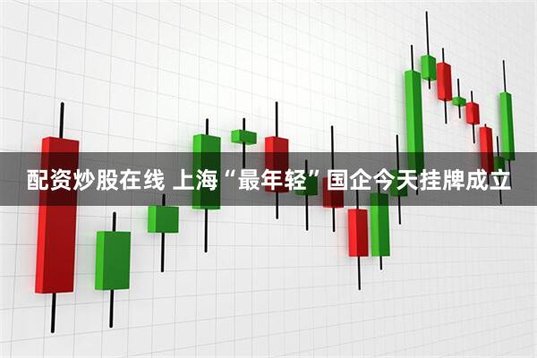 配资炒股在线 上海“最年轻”国企今天挂牌成立