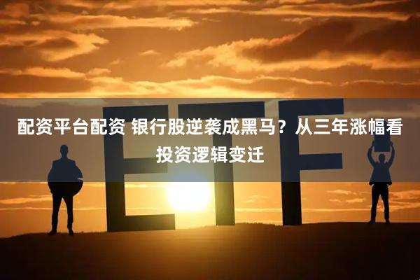 配资平台配资 银行股逆袭成黑马？从三年涨幅看投资逻辑变迁