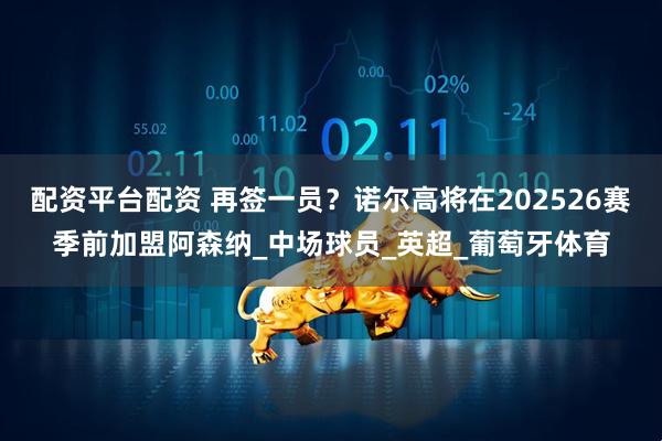 配资平台配资 再签一员？诺尔高将在202526赛季前加盟阿森纳_中场球员_英超_葡萄牙体育