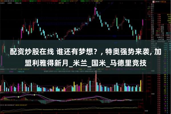 配资炒股在线 谁还有梦想？, 特奥强势来袭, 加盟利雅得新月_米兰_国米_马德里竞技