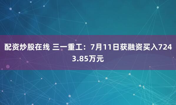 配资炒股在线 三一重工：7月11日获融资买入7243.85万元