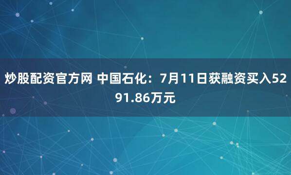 炒股配资官方网 中国石化：7月11日获融资买入5291.86万元