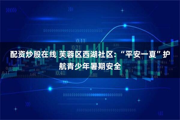 配资炒股在线 芙蓉区西湖社区: “平安一夏”护航青少年暑期安全