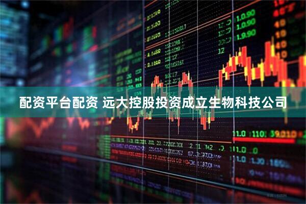 配资平台配资 远大控股投资成立生物科技公司