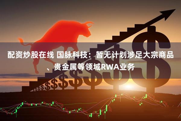 配资炒股在线 国脉科技：暂无计划涉足大宗商品、贵金属等领域RWA业务