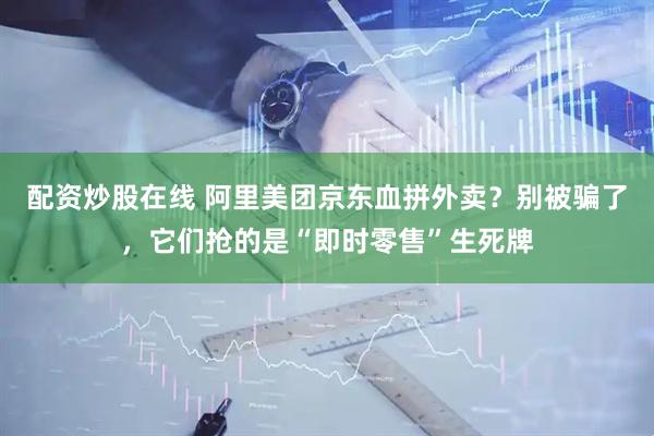 配资炒股在线 阿里美团京东血拼外卖？别被骗了，它们抢的是“即时零售”生死牌