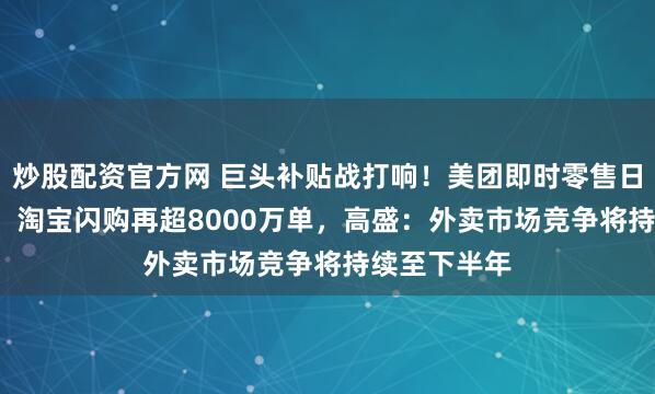 炒股配资官方网 巨头补贴战打响！美团即时零售日单破1.5亿，淘宝闪购再超8000万单，高盛：外卖市场竞争将持续至下半年