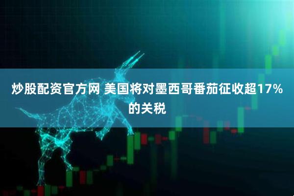 炒股配资官方网 美国将对墨西哥番茄征收超17%的关税