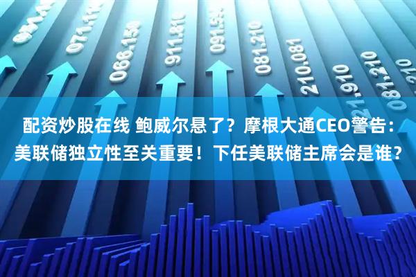 配资炒股在线 鲍威尔悬了？摩根大通CEO警告：美联储独立性至关重要！下任美联储主席会是谁？