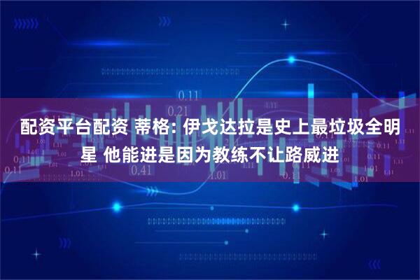 配资平台配资 蒂格: 伊戈达拉是史上最垃圾全明星 他能进是因为教练不让路威进