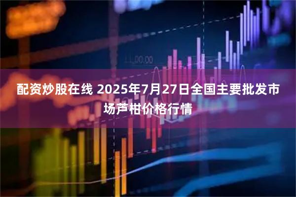 配资炒股在线 2025年7月27日全国主要批发市场芦柑价格行情